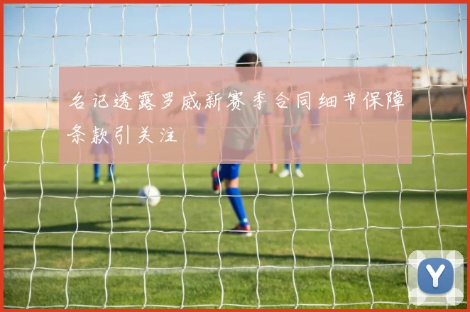 名记透露罗威新赛季合同细节保障条款引关注