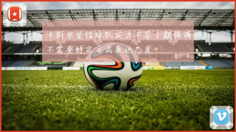 卡斯尔坚信球队实力不容小觑强调不需要特定方式表达态度
