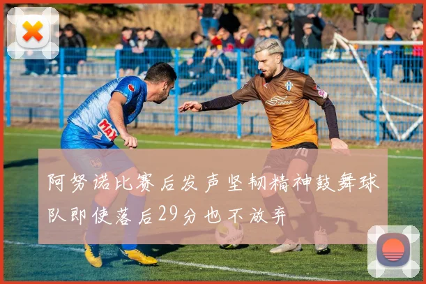 阿努诺比赛后发声坚韧精神鼓舞球队即使落后29分也不放弃