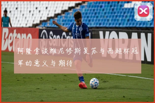 阿隆索谈维尼修斯复苏与西超杯冠军的意义与期待