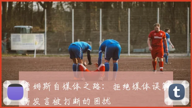 詹姆斯自媒体之路：拒绝媒体误解与发言被打断的困扰