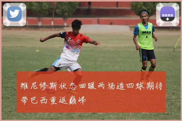 维尼修斯状态回暖两场造四球期待带巴西重返巅峰