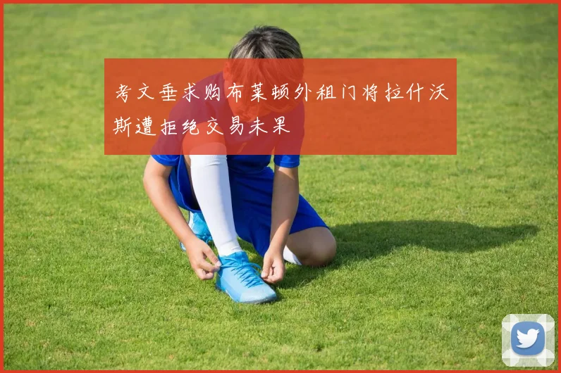 考文垂求购布莱顿外租门将拉什沃斯遭拒绝交易未果