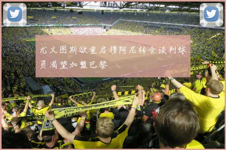 尤文图斯欲重启穆阿尼转会谈判球员渴望加盟巴黎