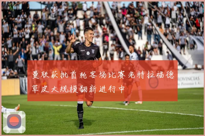 曼联获批首轮客场比赛老特拉福德草皮大规模翻新进行中
