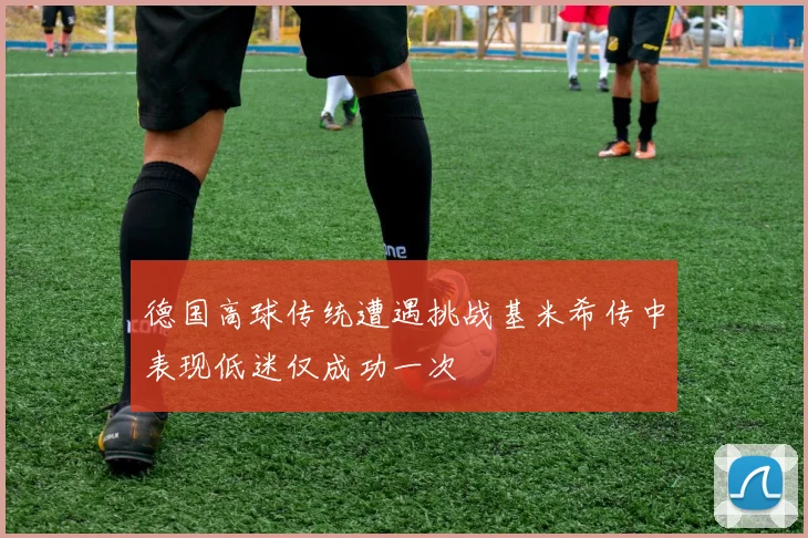 德国高球传统遭遇挑战基米希传中表现低迷仅成功一次