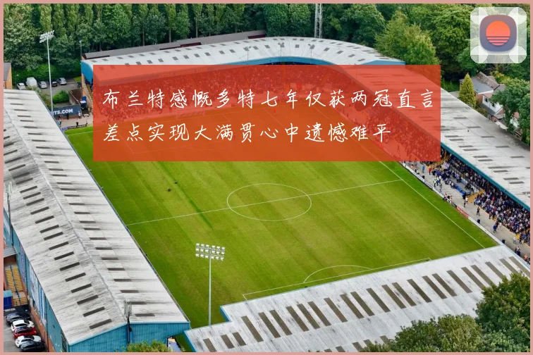 布兰特感慨多特七年仅获两冠直言差点实现大满贯心中遗憾难平