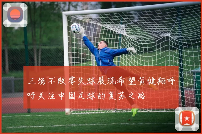 三场不败零失球展现希望黄健翔呼吁关注中国足球的复苏之路