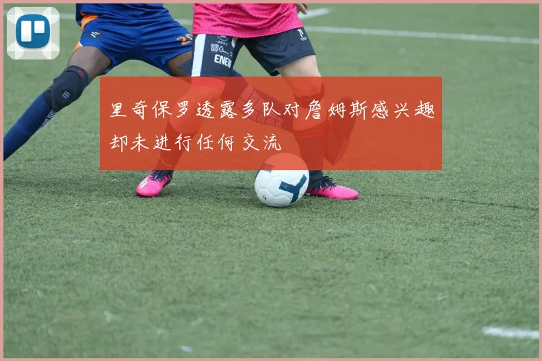 里奇保罗透露多队对詹姆斯感兴趣却未进行任何交流