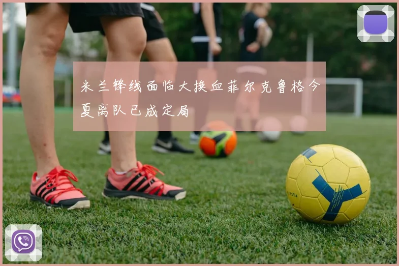米兰锋线面临大换血菲尔克鲁格今夏离队已成定局