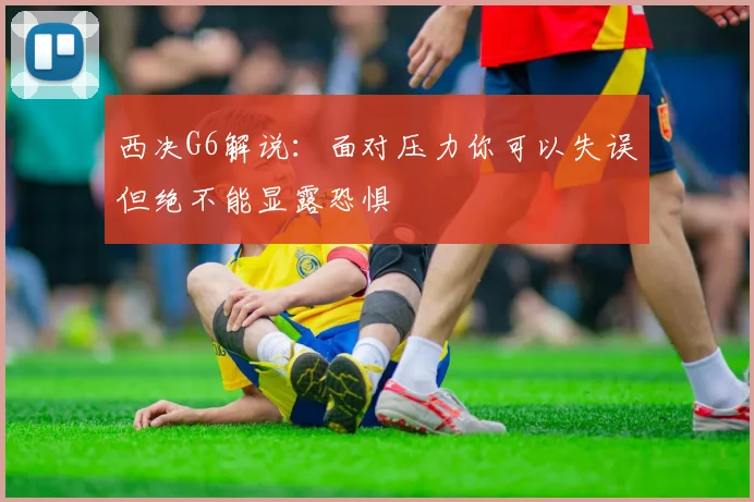 西决G6解说：面对压力你可以失误但绝不能显露恐惧