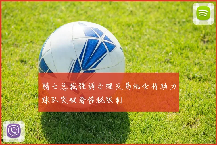 骑士总裁强调合理交易机会将助力球队突破奢侈税限制