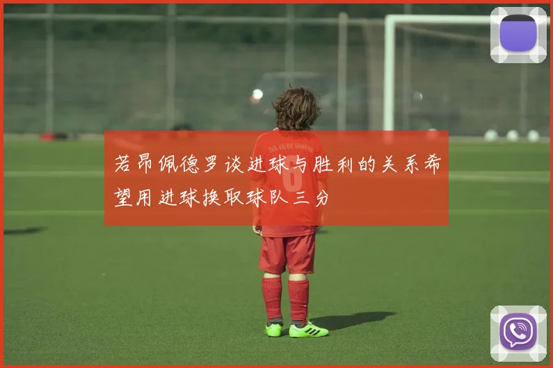 若昂佩德罗谈进球与胜利的关系希望用进球换取球队三分