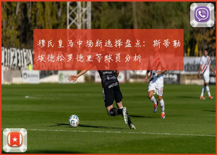 穆氏皇马中场新选择盘点：斯蒂勒埃德松罗德里等球员分析