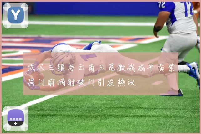 武汉三镇与云南玉昆激战成平黄紫昌门前捅射破门引发热议