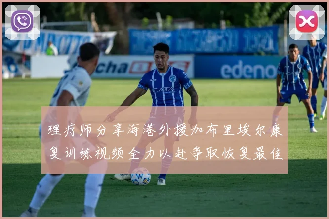 理疗师分享海港外援加布里埃尔康复训练视频全力以赴争取恢复最佳状态