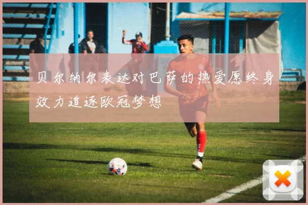 贝尔纳尔表达对巴萨的热爱愿终身效力追逐欧冠梦想
