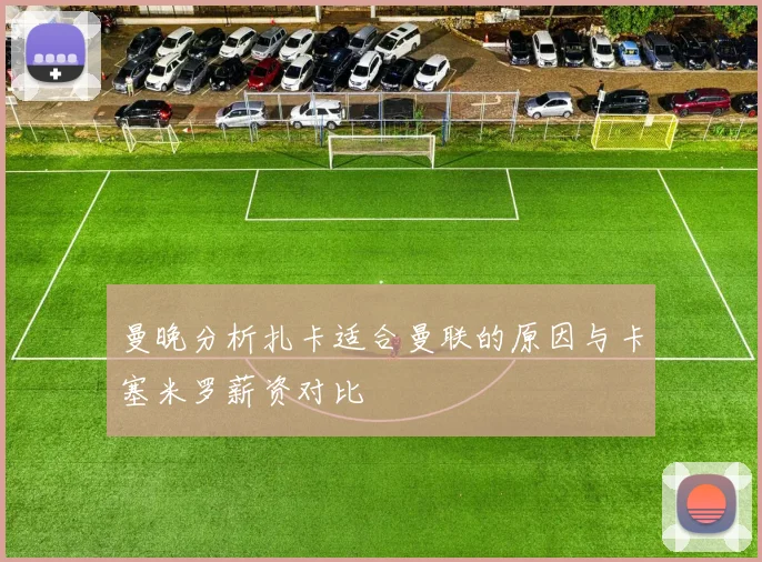 曼晚分析扎卡适合曼联的原因与卡塞米罗薪资对比